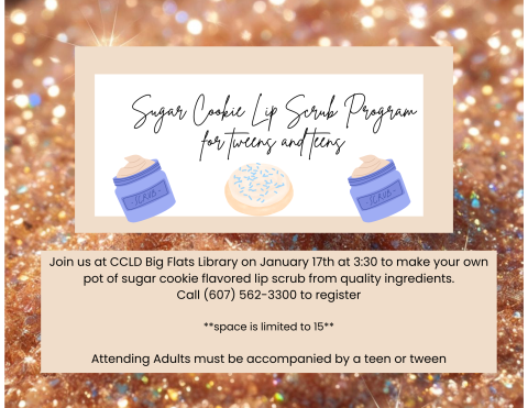 background of rose gold sparkles, text reads: sugar cookie lip scrub program for teen and tweens. join us at big flats library to make your own pot of sugar cookie lip scrub. call 607 562 3300 to register. adults must be accompanied by a teen or tween.